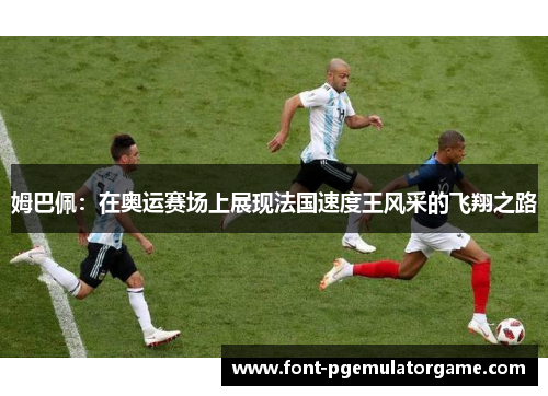 姆巴佩：在奥运赛场上展现法国速度王风采的飞翔之路