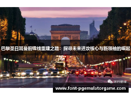 巴黎圣日耳曼前锋线重建之路：探寻未来进攻核心与新领袖的崛起
