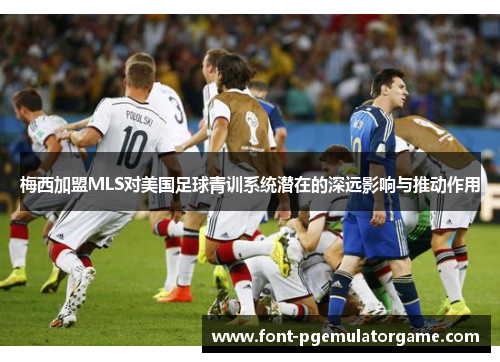 梅西加盟MLS对美国足球青训系统潜在的深远影响与推动作用
