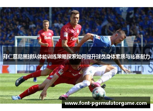 拜仁慕尼黑球队体能训练策略探索如何提升球员身体素质与比赛耐力