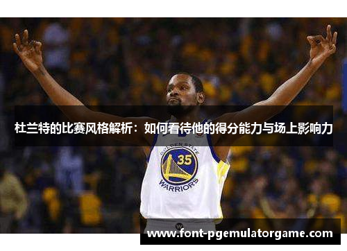 杜兰特的比赛风格解析：如何看待他的得分能力与场上影响力
