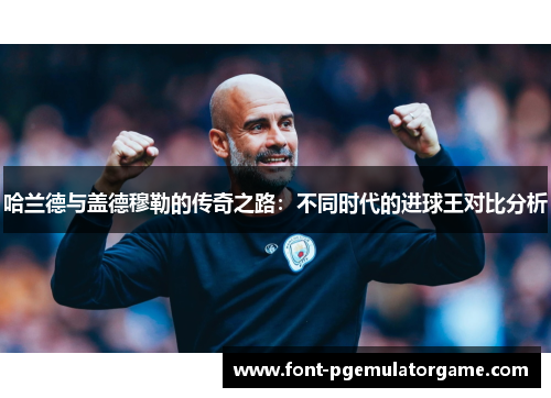 哈兰德与盖德穆勒的传奇之路：不同时代的进球王对比分析
