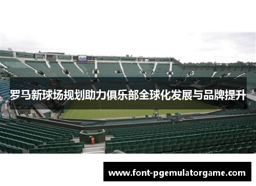 罗马新球场规划助力俱乐部全球化发展与品牌提升