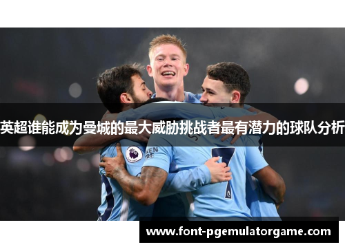 英超谁能成为曼城的最大威胁挑战者最有潜力的球队分析