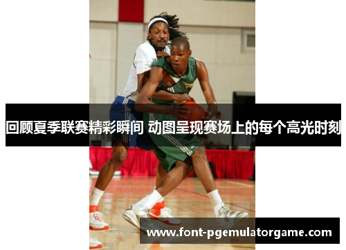 回顾夏季联赛精彩瞬间 动图呈现赛场上的每个高光时刻