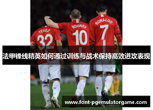 法甲锋线精英如何通过训练与战术保持高效进攻表现