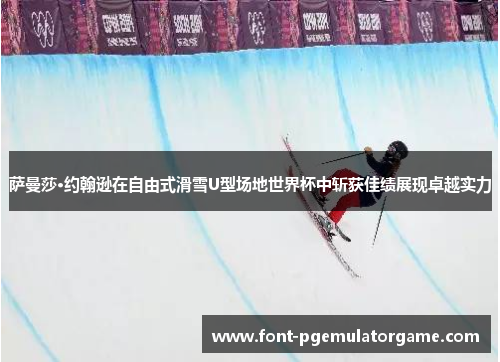 萨曼莎·约翰逊在自由式滑雪U型场地世界杯中斩获佳绩展现卓越实力