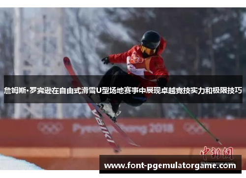 詹姆斯·罗宾逊在自由式滑雪U型场地赛事中展现卓越竞技实力和极限技巧