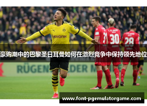 豪购潮中的巴黎圣日耳曼如何在激烈竞争中保持领先地位