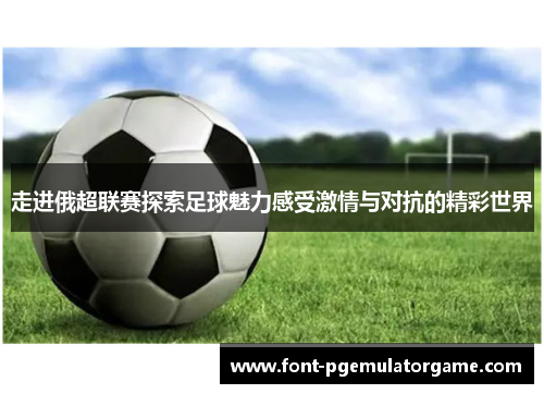 走进俄超联赛探索足球魅力感受激情与对抗的精彩世界
