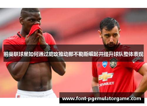 前曼联球星如何通过助攻推动那不勒斯崛起并提升球队整体表现