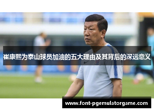 崔康熙为泰山球员加油的五大理由及其背后的深远意义
