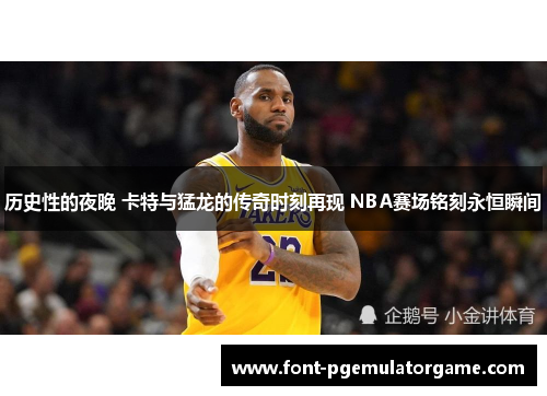 历史性的夜晚 卡特与猛龙的传奇时刻再现 NBA赛场铭刻永恒瞬间