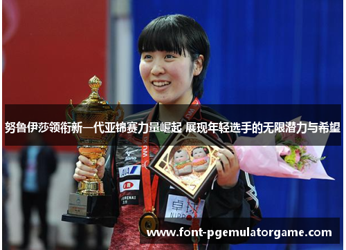 努鲁伊莎领衔新一代亚锦赛力量崛起 展现年轻选手的无限潜力与希望