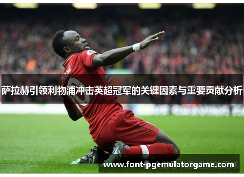 萨拉赫引领利物浦冲击英超冠军的关键因素与重要贡献分析