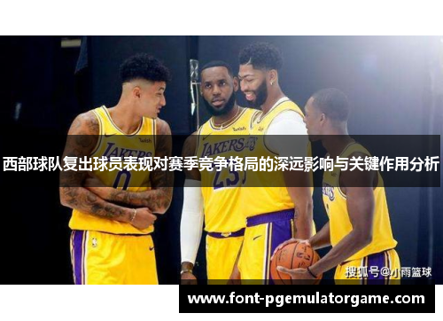 西部球队复出球员表现对赛季竞争格局的深远影响与关键作用分析