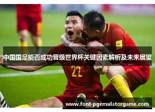 中国国足能否成功晋级世界杯关键因素解析及未来展望