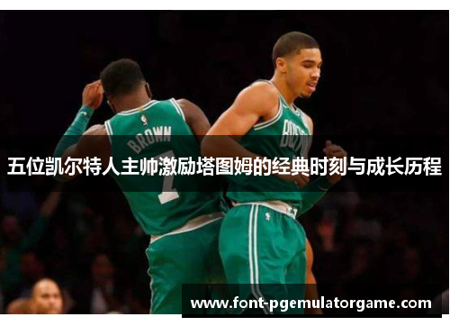 五位凯尔特人主帅激励塔图姆的经典时刻与成长历程