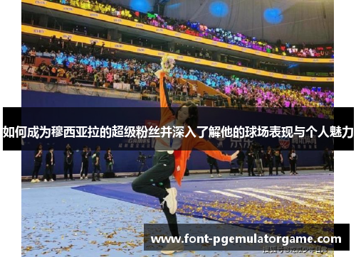 如何成为穆西亚拉的超级粉丝并深入了解他的球场表现与个人魅力