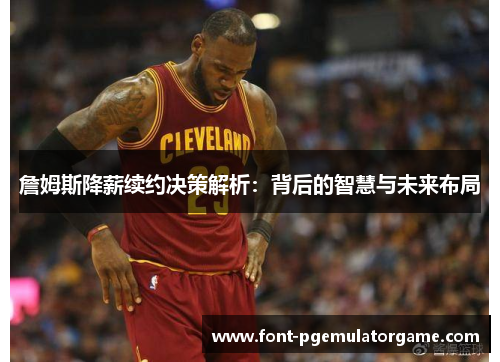 詹姆斯降薪续约决策解析：背后的智慧与未来布局