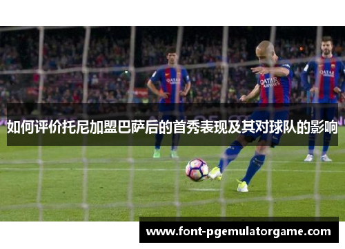 如何评价托尼加盟巴萨后的首秀表现及其对球队的影响