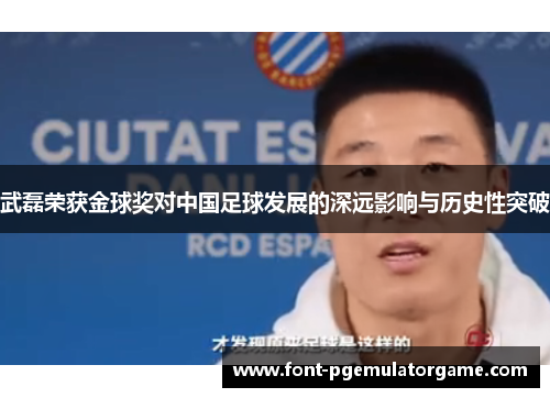 武磊荣获金球奖对中国足球发展的深远影响与历史性突破
