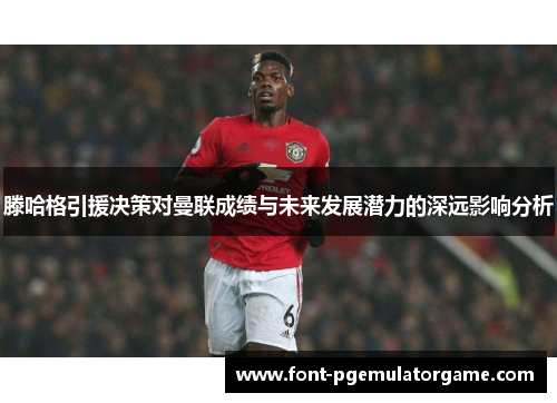 滕哈格引援决策对曼联成绩与未来发展潜力的深远影响分析