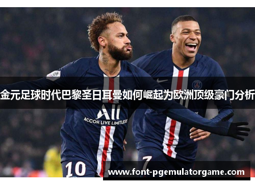 金元足球时代巴黎圣日耳曼如何崛起为欧洲顶级豪门分析