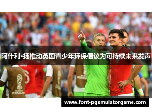阿什利·扬推动英国青少年环保倡议为可持续未来发声