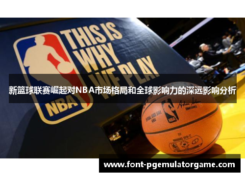 新篮球联赛崛起对NBA市场格局和全球影响力的深远影响分析