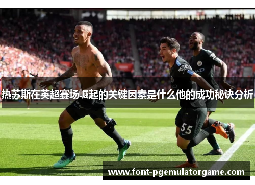热苏斯在英超赛场崛起的关键因素是什么他的成功秘诀分析