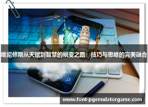 维尼修斯从天赋到智慧的蜕变之路：技巧与思维的完美融合