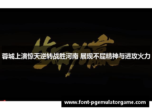蓉城上演惊天逆转战胜河南 展现不屈精神与进攻火力