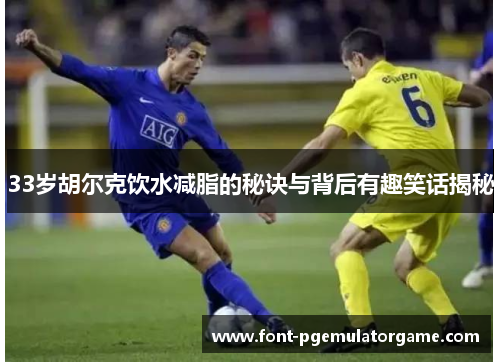 33岁胡尔克饮水减脂的秘诀与背后有趣笑话揭秘
