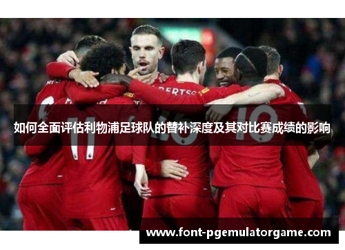 如何全面评估利物浦足球队的替补深度及其对比赛成绩的影响