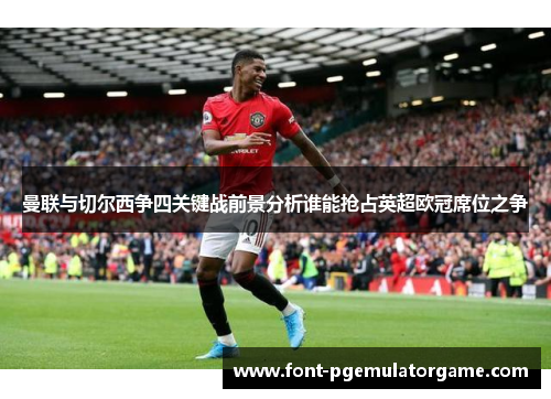 曼联与切尔西争四关键战前景分析谁能抢占英超欧冠席位之争