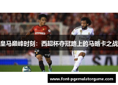 皇马巅峰时刻：西超杯夺冠路上的马略卡之战