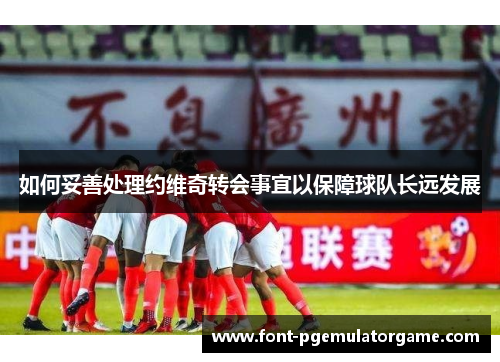 如何妥善处理约维奇转会事宜以保障球队长远发展