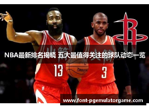 NBA最新排名揭晓 五大最值得关注的球队动态一览
