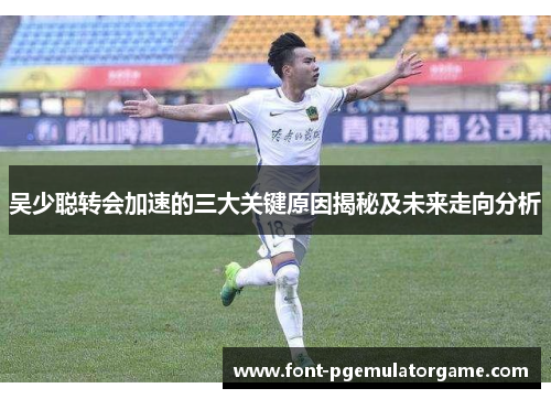 吴少聪转会加速的三大关键原因揭秘及未来走向分析