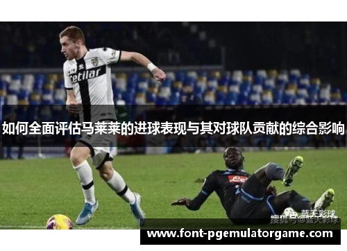 如何全面评估马莱莱的进球表现与其对球队贡献的综合影响