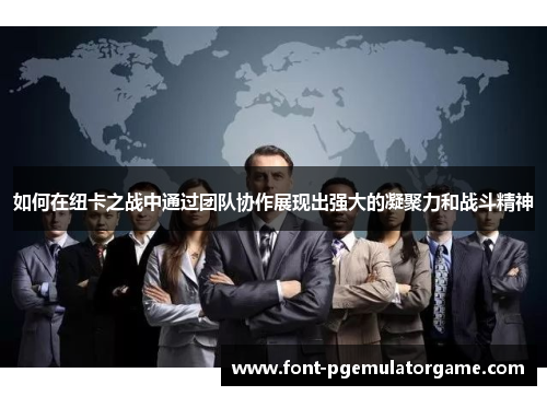 如何在纽卡之战中通过团队协作展现出强大的凝聚力和战斗精神