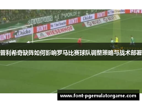 普利希奇缺阵如何影响罗马比赛球队调整策略与战术部署