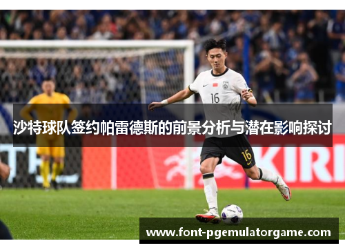 沙特球队签约帕雷德斯的前景分析与潜在影响探讨