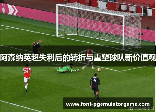 阿森纳英超失利后的转折与重塑球队新价值观
