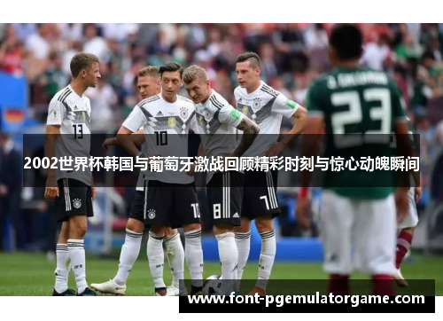2002世界杯韩国与葡萄牙激战回顾精彩时刻与惊心动魄瞬间