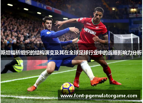 斯坦福桥组织的结构演变及其在全球足球行业中的战略影响力分析