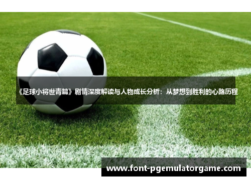 《足球小将世青篇》剧情深度解读与人物成长分析：从梦想到胜利的心路历程
