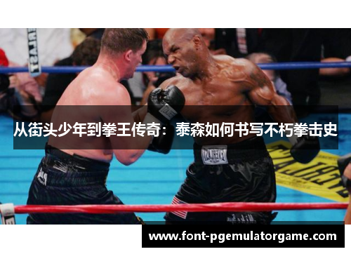 从街头少年到拳王传奇：泰森如何书写不朽拳击史