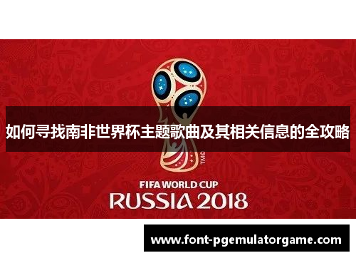 如何寻找南非世界杯主题歌曲及其相关信息的全攻略